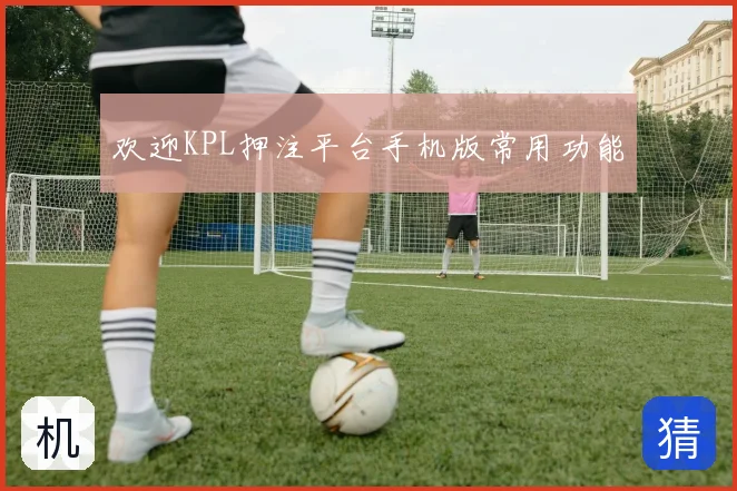 欢迎KPL押注平台手机版常用功能