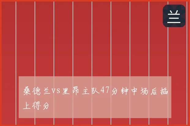 桑德兰vs里昂主队47分钟中场后插上得分