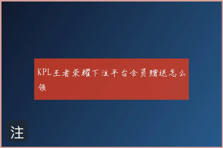 KPL王者荣耀下注平台会员赠送怎么领