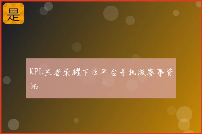KPL王者荣耀下注平台手机版赛事资讯