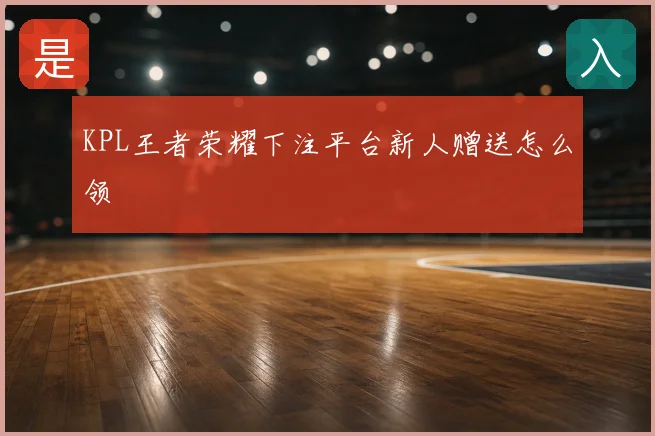 KPL王者荣耀下注平台新人赠送怎么领
