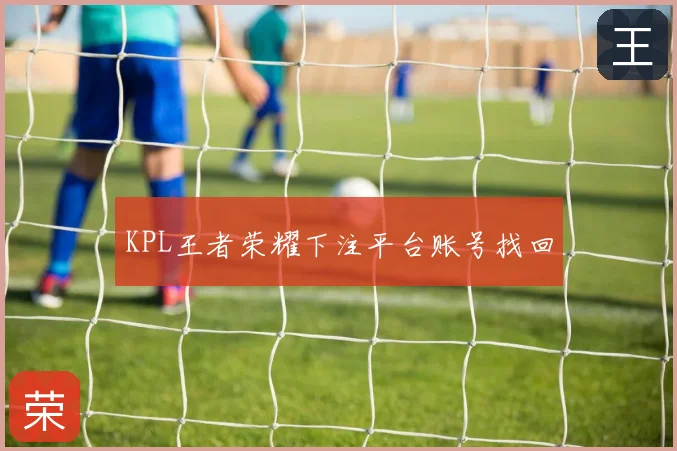 KPL王者荣耀下注平台账号找回