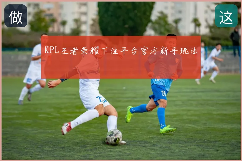 KPL王者荣耀下注平台官方新手玩法