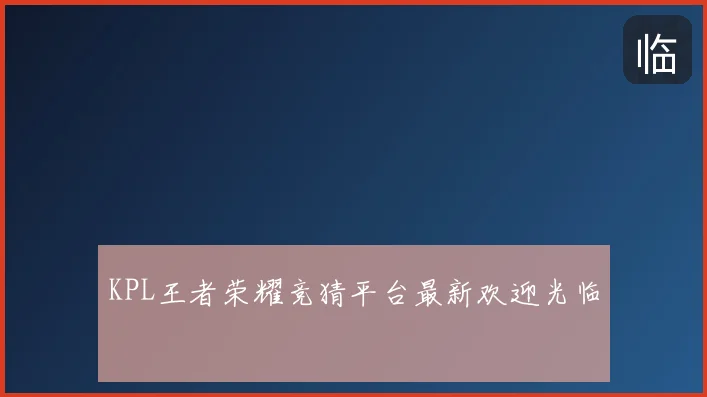 KPL王者荣耀竞猜平台最新欢迎光临